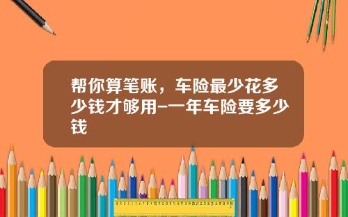 帮你算笔账，车险最少花多少钱才够用-一年车险要多少钱