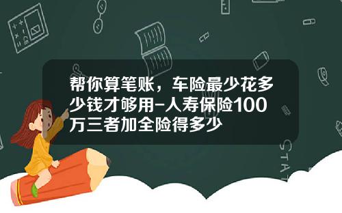 帮你算笔账，车险最少花多少钱才够用-人寿保险100万三者加全险得多少