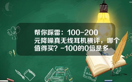帮你踩雷：100-200元降噪真无线耳机横评，哪个值得买？-100的0倍是多少