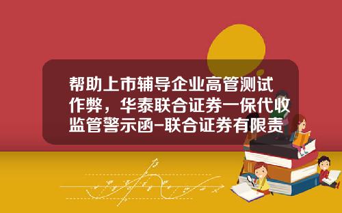 帮助上市辅导企业高管测试作弊，华泰联合证券一保代收监管警示函-联合证券有限责任公司