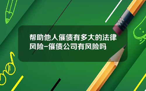 帮助他人催债有多大的法律风险-催债公司有风险吗