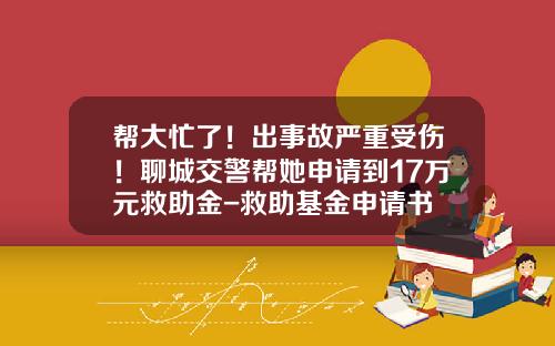 帮大忙了！出事故严重受伤！聊城交警帮她申请到17万元救助金-救助基金申请书