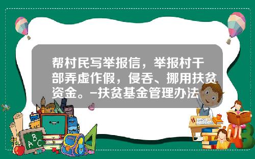 帮村民写举报信，举报村干部弄虚作假，侵吞、挪用扶贫资金。-扶贫基金管理办法