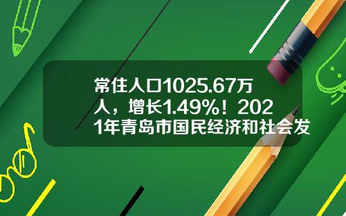 常住人口1025.67万人，增长1.49%！2021年青岛市国民经济和社会发展统计公报发布-青岛市区多少人