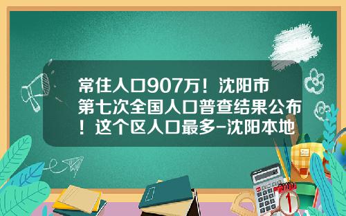 常住人口907万！沈阳市第七次全国人口普查结果公布！这个区人口最多-沈阳本地人口有多少人