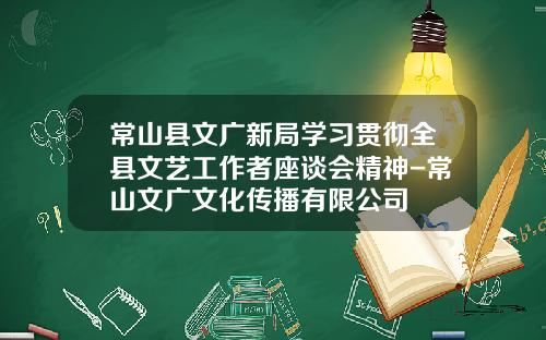 常山县文广新局学习贯彻全县文艺工作者座谈会精神-常山文广文化传播有限公司