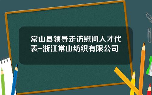 常山县领导走访慰问人才代表-浙江常山纺织有限公司