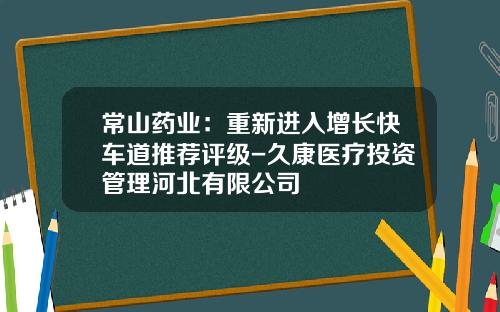 常山药业：重新进入增长快车道推荐评级-久康医疗投资管理河北有限公司