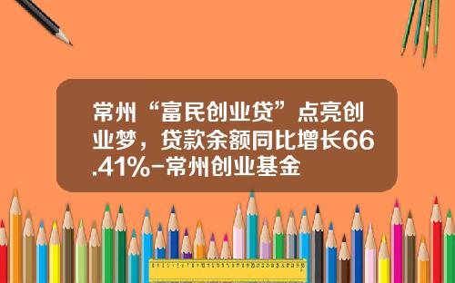 常州“富民创业贷”点亮创业梦，贷款余额同比增长66.41%-常州创业基金