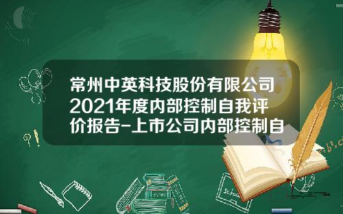 常州中英科技股份有限公司2021年度内部控制自我评价报告-上市公司内部控制自我评价报告