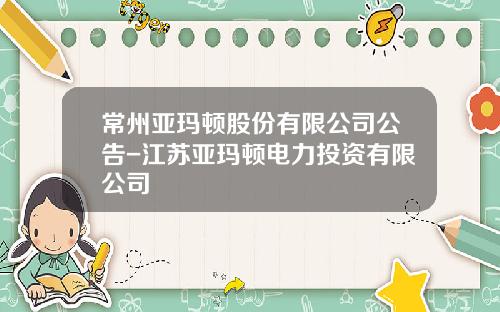 常州亚玛顿股份有限公司公告-江苏亚玛顿电力投资有限公司