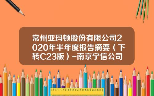 常州亚玛顿股份有限公司2020年半年度报告摘要（下转C23版）-南京宁信公司怎么样