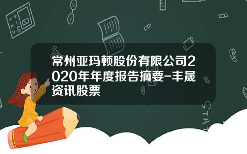 常州亚玛顿股份有限公司2020年年度报告摘要-丰晟资讯股票
