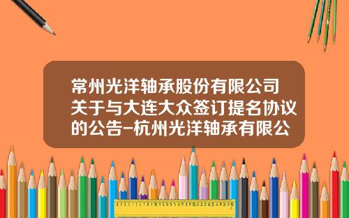 常州光洋轴承股份有限公司关于与大连大众签订提名协议的公告-杭州光洋轴承有限公司
