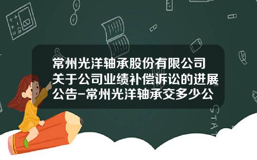 常州光洋轴承股份有限公司关于公司业绩补偿诉讼的进展公告-常州光洋轴承交多少公积金