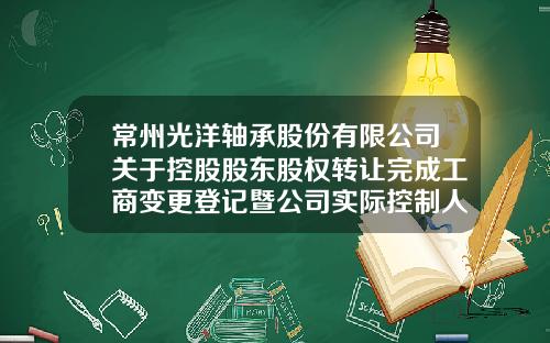 常州光洋轴承股份有限公司关于控股股东股权转让完成工商变更登记暨公司实际控制人发生变更的补充公告-常州光洋机械有限公司