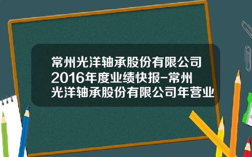 常州光洋轴承股份有限公司2016年度业绩快报-常州光洋轴承股份有限公司年营业额