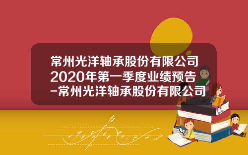 常州光洋轴承股份有限公司2020年第一季度业绩预告-常州光洋轴承股份有限公司年营业额
