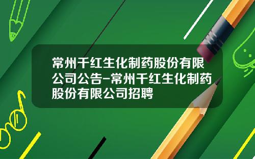 常州千红生化制药股份有限公司公告-常州千红生化制药股份有限公司招聘