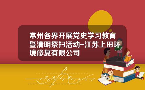常州各界开展党史学习教育暨清明祭扫活动-江苏上田环境修复有限公司