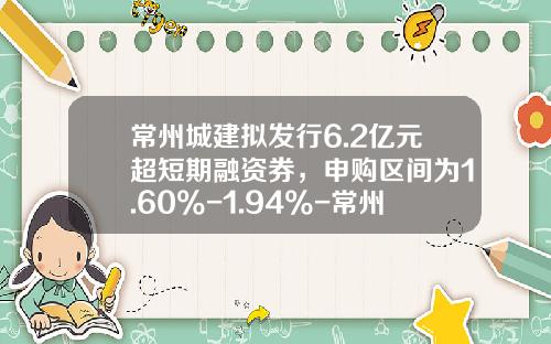 常州城建拟发行6.2亿元超短期融资券，申购区间为1.60%-1.94%-常州城市建设集团有限公司