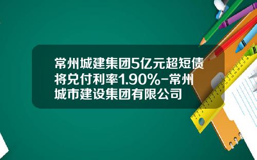 常州城建集团5亿元超短债将兑付利率1.90%-常州城市建设集团有限公司