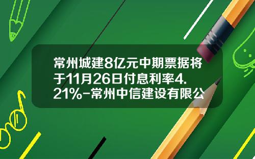 常州城建8亿元中期票据将于11月26日付息利率4.21%-常州中信建设有限公司