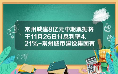 常州城建8亿元中期票据将于11月26日付息利率4.21%-常州城市建设集团有限公司