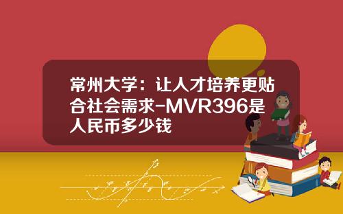 常州大学：让人才培养更贴合社会需求-MVR396是人民币多少钱