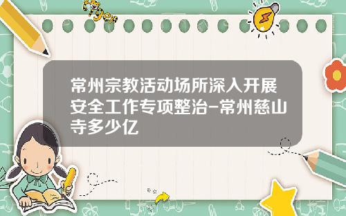 常州宗教活动场所深入开展安全工作专项整治-常州慈山寺多少亿