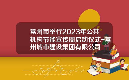 常州市举行2023年公共机构节能宣传周启动仪式-常州城市建设集团有限公司