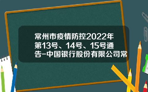 常州市疫情防控2022年第13号、14号、15号通告-中国银行股份有限公司常州花园支行