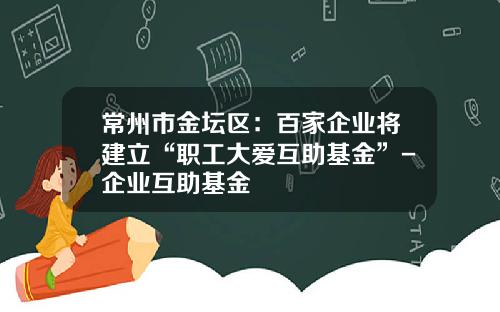 常州市金坛区：百家企业将建立“职工大爱互助基金”-企业互助基金