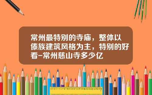 常州最特别的寺庙，整体以傣族建筑风格为主，特别的好看-常州慈山寺多少亿