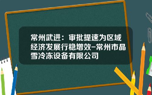 常州武进：审批提速为区域经济发展行稳增效-常州市晶雪冷冻设备有限公司