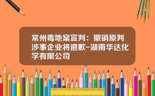 常州毒地案宣判：撤销原判涉事企业将道歉-湖南华达化学有限公司