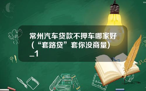 常州汽车贷款不押车哪家好 (“套路贷”套你没商量)_1