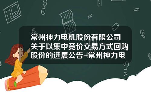 常州神力电机股份有限公司关于以集中竞价交易方式回购股份的进展公告-常州神力电机股份有限公司上市