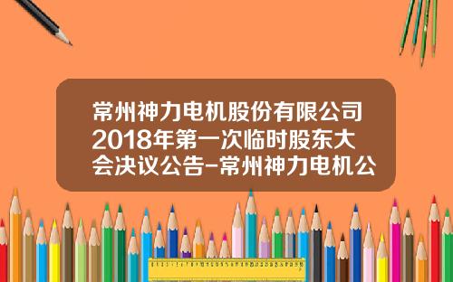 常州神力电机股份有限公司2018年第一次临时股东大会决议公告-常州神力电机公司老总