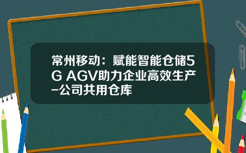 常州移动：赋能智能仓储5G+AGV助力企业高效生产-公司共用仓库