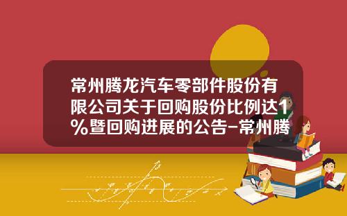 常州腾龙汽车零部件股份有限公司关于回购股份比例达1%暨回购进展的公告-常州腾龙汽车零部件制造有限公司
