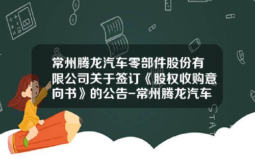 常州腾龙汽车零部件股份有限公司关于签订《股权收购意向书》的公告-常州腾龙汽车零部件制造有限公司