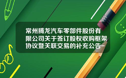常州腾龙汽车零部件股份有限公司关于签订股权收购框架协议暨关联交易的补充公告-常州腾龙股份有限公司
