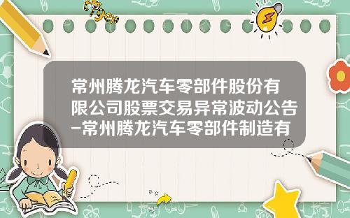 常州腾龙汽车零部件股份有限公司股票交易异常波动公告-常州腾龙汽车零部件制造有限公司