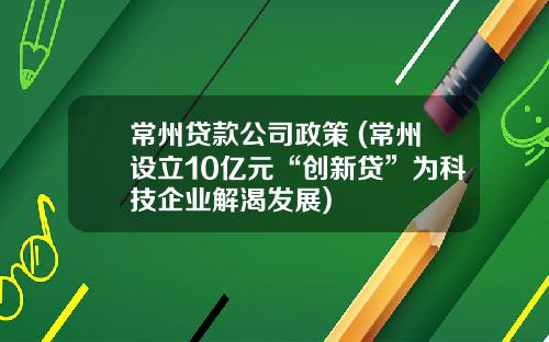 常州贷款公司政策 (常州设立10亿元“创新贷”为科技企业解渴发展)