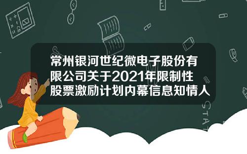 常州银河世纪微电子股份有限公司关于2021年限制性股票激励计划内幕信息知情人及激励对象买卖公司股票情况的自查报告-常州市银河证券公司