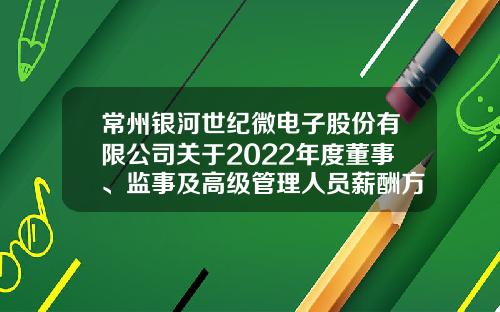 常州银河世纪微电子股份有限公司关于2022年度董事、监事及高级管理人员薪酬方案的公告-常州市银河证券公司