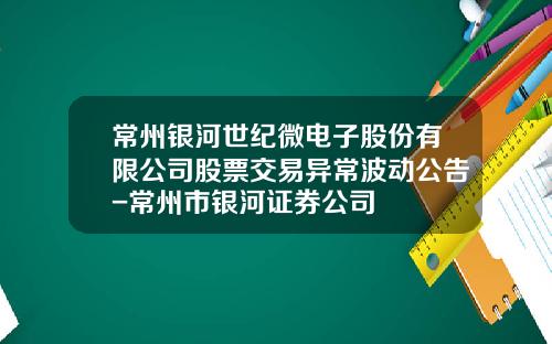 常州银河世纪微电子股份有限公司股票交易异常波动公告-常州市银河证券公司