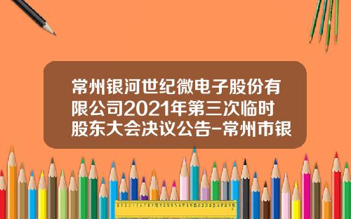 常州银河世纪微电子股份有限公司2021年第三次临时股东大会决议公告-常州市银河证券公司