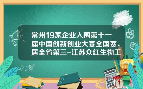 常州19家企业入围第十一届中国创新创业大赛全国赛，居全省第三-江苏众红生物工程创药研究院有限公司